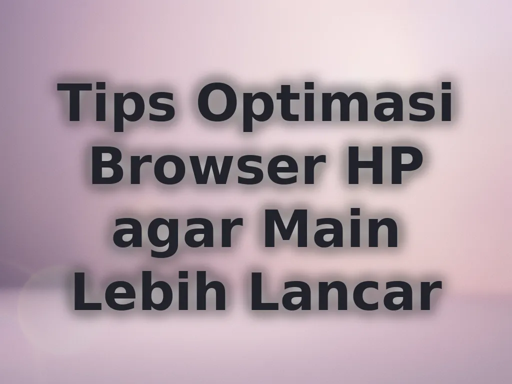 Tips Optimasi Browser HP agar Main Lebih Lancar